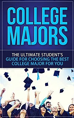 College Majors: The Ultimate Student's Guide For Choosing The Best College Major For You-..