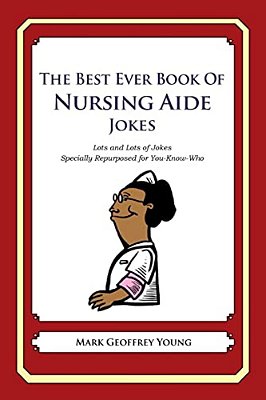 The Best Ever Book Of Nursing Aide Jokes: Lots And Lots Of Jokes Specially Repurposed For You-Know-who-..