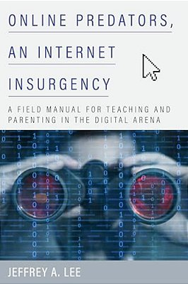 Online Predators, An Internet Insurgency: A Field Manual For Teaching And Parenting In The Digital Arena-..