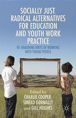 Socially Just, Radical Alternatives For Education And Youth Work Practice: Re-Imagining Ways Of Working With Young People-..