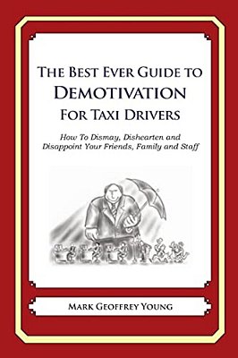The Best Ever Guide To Demotivation For Taxi Drivers: How To Dismay, Dishearten And Disappoint Your Friends, Family And Staff-..