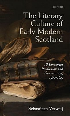 Literary Culture Of Early Modern Scotland: Manuscript Production And Transmission, 1560-1625-..