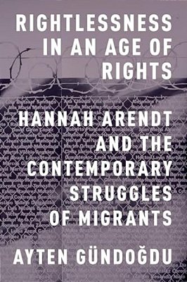 Rightlessness In An Age Of Rights: Hannah Arendt And The Contemporary Struggles Of Migrants-..