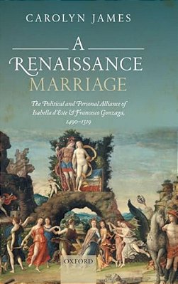 Renaissance Marriage: The Political And Personal Alliance Of Isabella D'Este And Francesco Gonzaga, 1490-1519-..