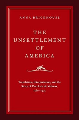 Unsettlement Of America: Translation, Interpretation, And The Story Of Don Luis De Velasco, 1560-1945-..