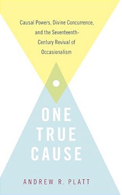 One True Cause: Causal Powers, Divine Concurrence, And The Seventeenth-Century Revival Of Occasionalism-..
