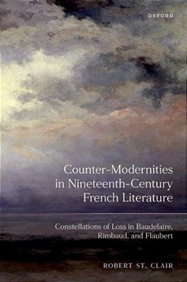 Counter-Modernities In Nineteenth-Century French Literature: Constellations Of Loss In Baudelaire, Rimbaud, And Flaubert-..
