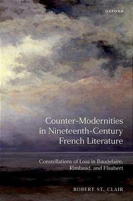Counter-Modernities In Nineteenth-Century French Literature: Constellations Of Loss In Baudelaire, Rimbaud, And Flaubert-..