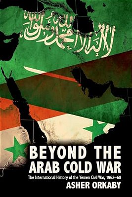 Beyond The Arab Cold War: The International History Of The Yemen Civil War, 1962-68-..