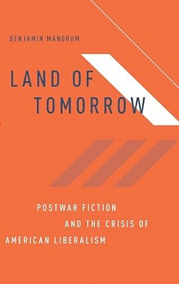 Land Of Tomorrow: Postwar Fiction And The Crisis Of American Liberalism-..