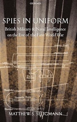 Spies In Uniform: British Military And Naval Intelligence On The Eve Of The First World War-..