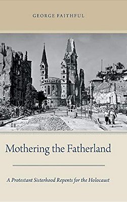 Mothering The Fatherland: A Protestant Sisterhood Repents For The Holocaust-..