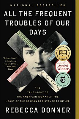 All The Frequent Troubles Of Our Days: The True Story Of The American Woman At The Heart Of The German Resistance To Hitler-..