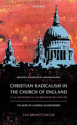 Christian Radicalism In The Church Of England And The Invention Of The British Sixties, 1957-1970: The Hope Of A World Transformed-..