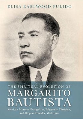 Spiritual Evolution Of Margarito Bautista: Mexican Mormon Evangelizer, Polygamist Dissident, And Utopian Founder, 1878-1961-..