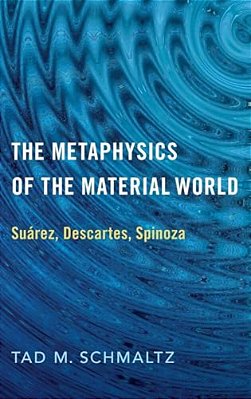 Metaphysics Of The Material World: Suárez, Descartes, Spinoza-..
