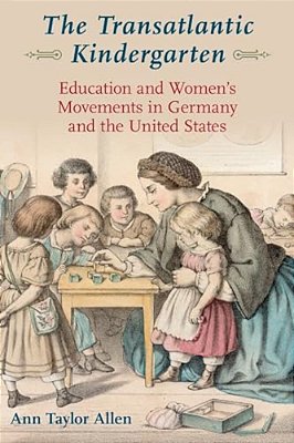 Transatlantic Kindergarten: Education And Women's Movements In Germany And The United States-..