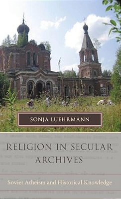 Religion In Secular Archives: Soviet Atheism And Historical Knowledge-..