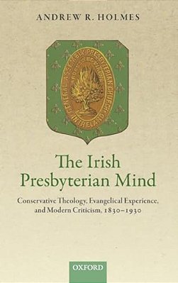 Irish Presbyterian Mind: Conservative Theology, Evangelical Experience, And Modern Criticism, 1830-1930-..