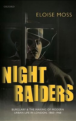 Night Raiders: Burglary And The Making Of Modern Urban Life In London, 1860-1968-..