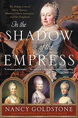 In The Shadow Of The Empress: The Defiant Lives Of Maria Theresa, Mother Of Marie Antoinette, And Her Daughters-..