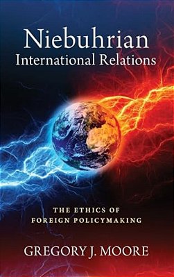 Niebuhrian International Relations: The Ethics Of Foreign Policymaking-..