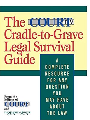 The Court Tv Cradle-To-grave Legal Survival Guide: A Complete Resource For Any Question You May Have About The Law-..