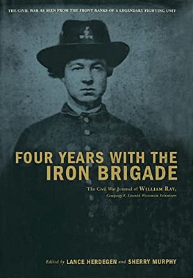 Four Years With The Iron Brigade: The Civil War Journal Of William Ray, Company F, Seventh Wisconsin Volunteers-..