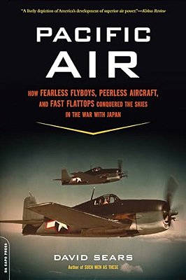 Pacific Air: How Fearless Flyboys, Peerless Aircraft, And Fast Flattops Conquered A Vast Ocean's Wartime Skies-..