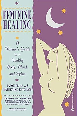 Feminine Healing: A Woman's Guide To A Healthy Body, Mind, And Spirit-..