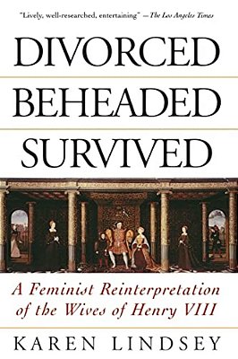 Divorced, Beheaded, Survived: A Feminist Reinterpretation Of The Wives Of Henry VIII-..