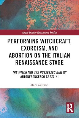 Performing Witchcraft, Exorcism, And Abortion On The Italian Renaissance Stage: The Witch And The Possessed Girl By Antonfrancesco Grazzini-..