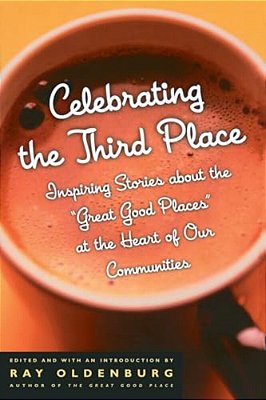 Celebrating The Third Place: Inspiring Stories About The Great Good Places At The Heart Of Our Communities-..