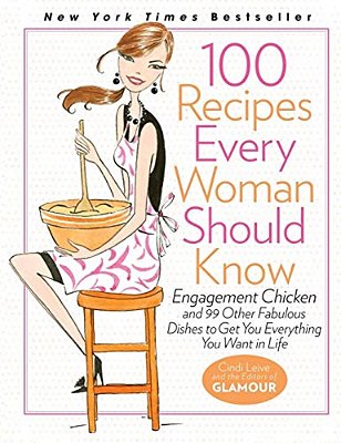 100 Recipes Every Woman Should Know: Engagement Chicken And 99 Other Fabulous Dishes To Get You Everything You Want In Life: A Glamour Cookbook-..
