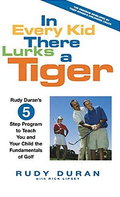 In Every Kid There Lurks A Tiger: Rudy Duran's 5-Step Program To Teach You And Your Child The Fundamentals Of Golf-..