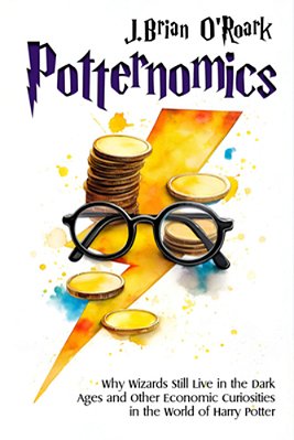 Potternomics: Why Wizards Still Live In The Dark Ages And Other Economic Curiosities In The World Of Harry Potter-..