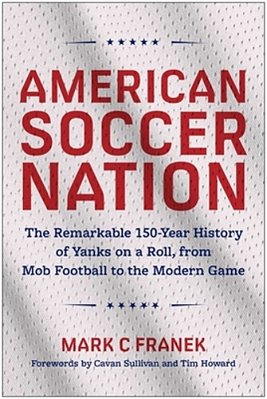 American Soccer Nation: The Remarkable 150-Year History Of Yanks On A Roll, From Mob Football To The Modern Game-..