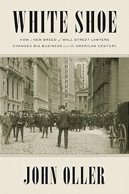 White Shoe: How A New Breed Of Wall Street Lawyers Changed Big Business--and The American Century-..