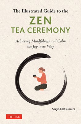 The Illustrated Guide To The Zen Tea Ceremony: Achieving Mindfulness And Calm The Japanese Way-..