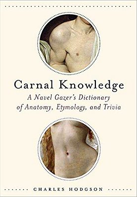 Carnal Knowledge: A Navel Gazer's Dictionary Of Anatomy, Etymology, And Trivia-..