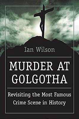 Murder At Golgotha: A Scientific Investigation Into The Last Days Of Jesus' Life, His Death, And His Resurrection-..