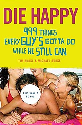 Die Happy: 499 Things Every Guy's Gotta Do While He Still Can-..