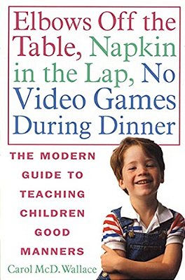 Elbows Off The Table, Napkin In The Lap, No Video Games During Dinner: The Modern Guide To Teaching Children Good Manners-..