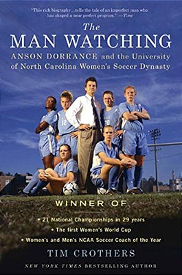 The Man Watching: Anson Dorrance And The University Of North Carolina Women's Soccer Dynasty-..