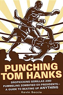Punching Tom Hanks: Dropkicking Gorillas And Pummeling Zombified Ex-Presidents---a Guide To Beating Up Anything-..