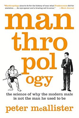 Manthropology: The Science Of Why The Modern Male Is Not The Man He Used To Be-..