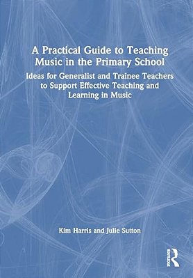 A Practical Guide To Teaching Music In The Primary School: Ideas For Generalist And Trainee Teachers To Support Effective Teaching And Learning In Mus-..