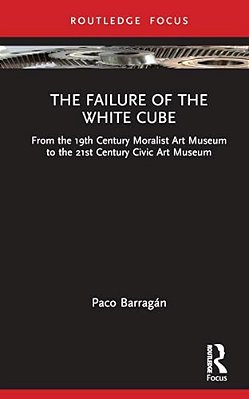 The Failure Of The White Cube: From The 19Th Century Moralist Art Museum To The 21St Century Civic Art Museum-..
