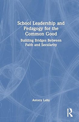School Leadership And Pedagogy For The Common Good: Building Bridges Between Faith And Secularity-..