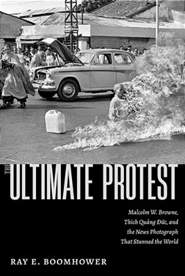 The Ultimate Protest: Malcolm W. Browne, Thich Quang Duc, And The News Photograph That Stunned The World-..